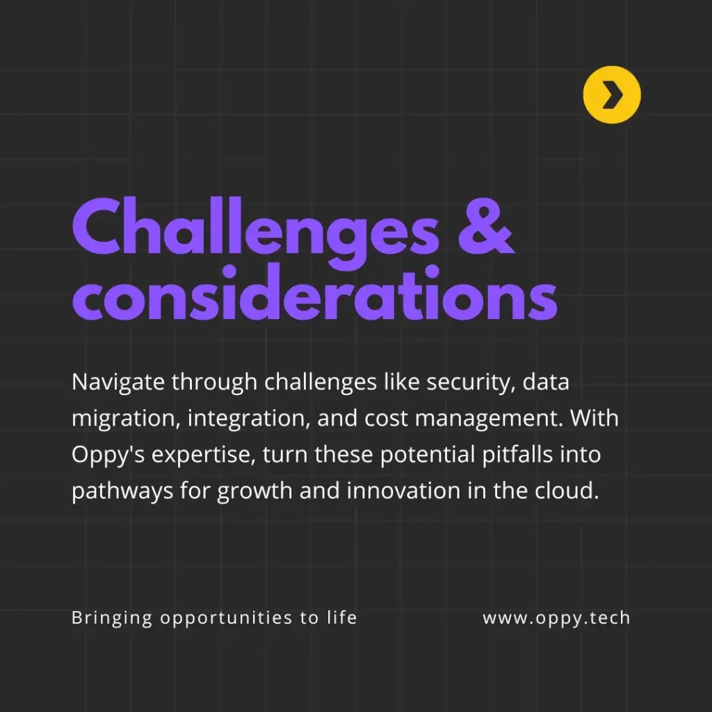 Challenges & considerations: Navigate through challenges like security, data migration, integration, and cost management. With Oppy's expertise, turn these potential pitfalls into pathways for growth and innovation in the cloud.